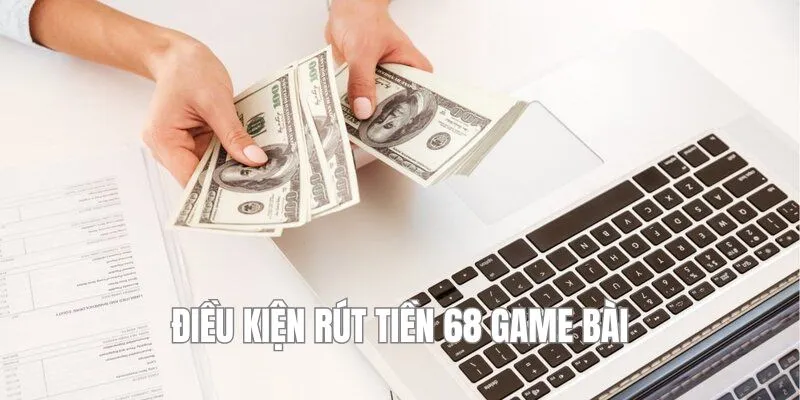 Khi rút tiền tại 68 game bài có một số điều kiện mà người chơi cần đáp ứng